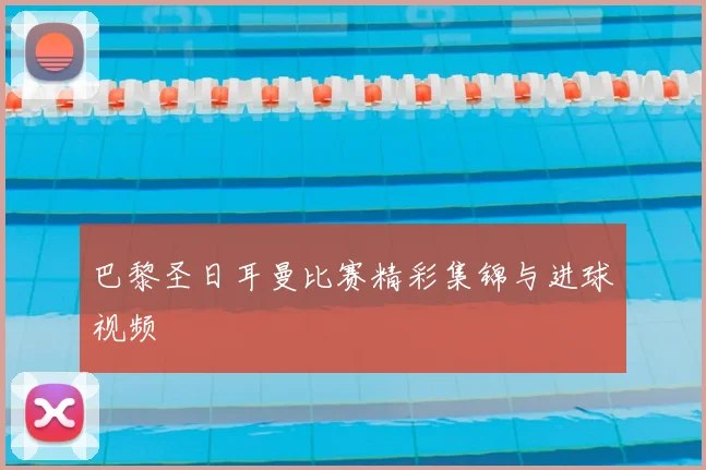 巴黎圣日耳曼比赛精彩集锦与进球视频
