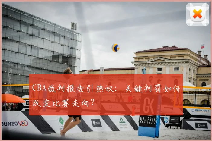 CBA裁判报告引热议：关键判罚如何改变比赛走向？