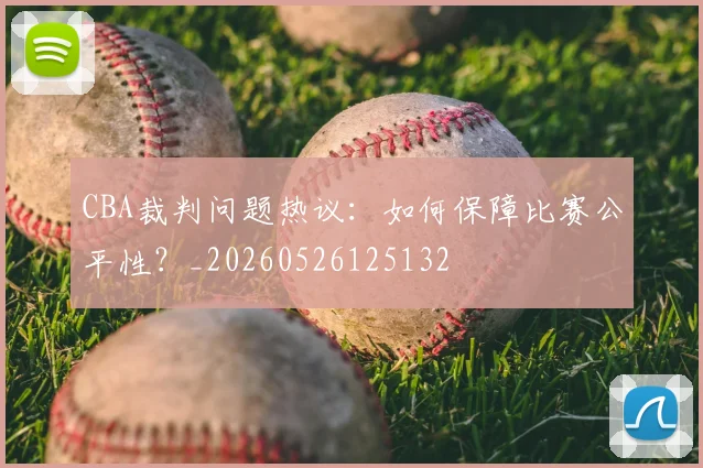 CBA裁判问题热议:如何保障比赛公平性?_20260526125132
