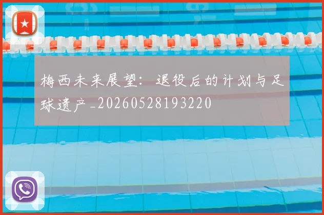 梅西未来展望:退役后的计划与足球遗产_20260528193220
