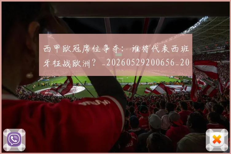 西甲欧冠席位争夺:谁将代表西班牙征战欧洲?_20260529200656_20260703181900