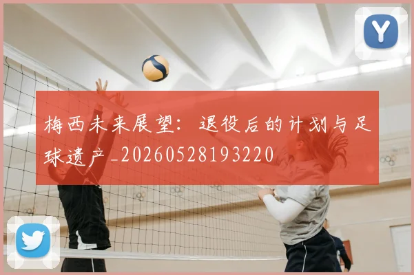 梅西未来展望:退役后的计划与足球遗产_20260528193220
