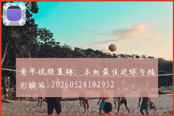 意甲视频集锦：本轮最佳进球与精彩瞬间_20260528192952