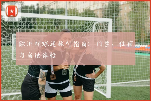 欧洲杯球迷旅行指南:门票、住宿与当地体验