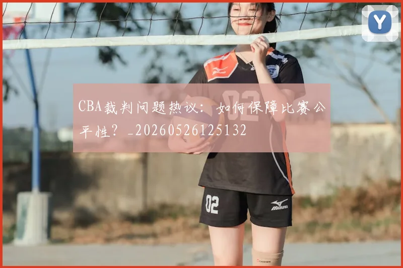 CBA裁判问题热议：如何保障比赛公平性？_20260526125132