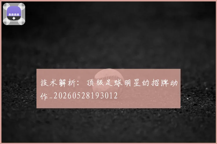 技术解析：顶级足球明星的招牌动作_20260528193012