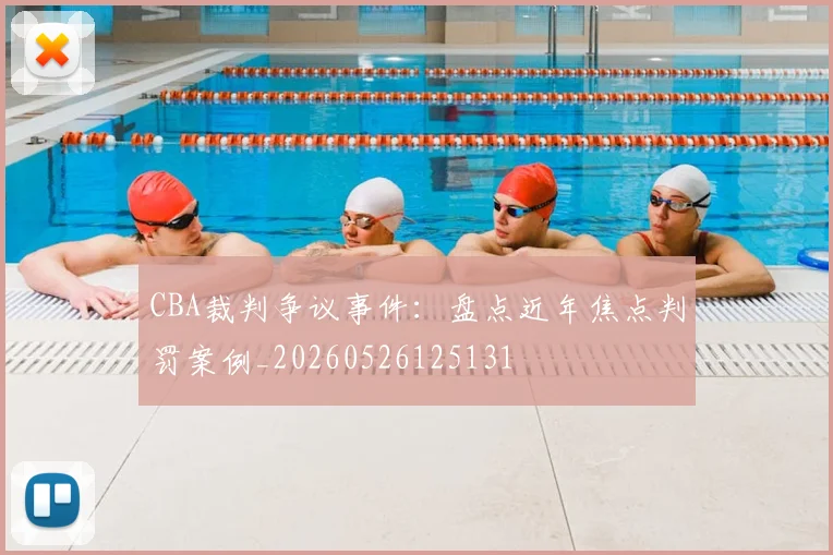 CBA裁判争议事件：盘点近年焦点判罚案例_20260526125131