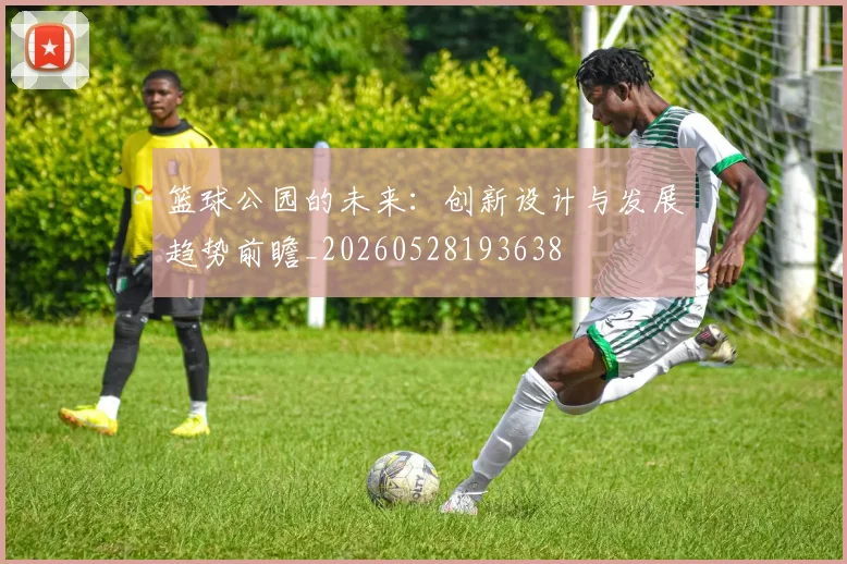 篮球公园的未来：创新设计与发展趋势前瞻_20260528193638