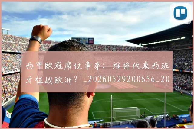西甲欧冠席位争夺：谁将代表西班牙征战欧洲？_20260529200656_20260703181900