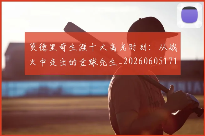 莫德里奇生涯十大高光时刻:从战火中走出的金球先生_20260605171358_20260703181751