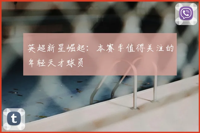 英超新星崛起：本赛季值得关注的年轻天才球员