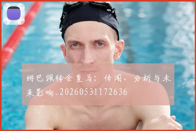 姆巴佩转会皇马：传闻、分析与未来影响_20260531172636
