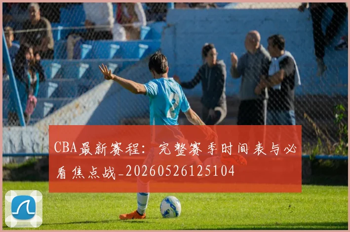 CBA最新赛程:完整赛季时间表与必看焦点战_20260526125104