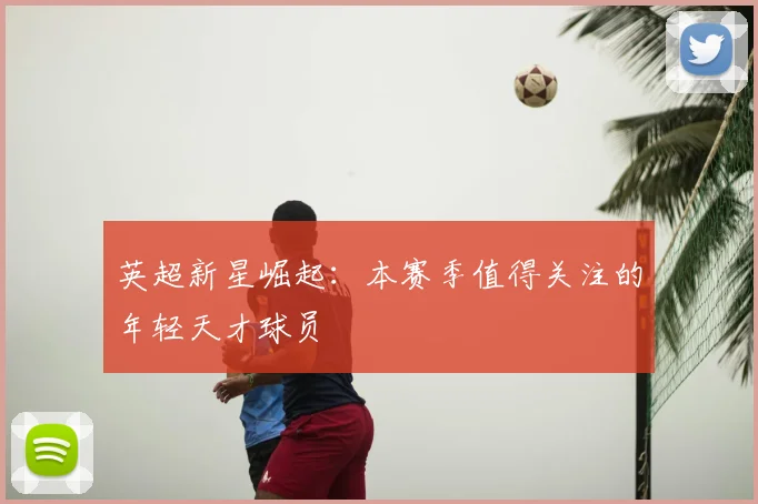 英超新星崛起：本赛季值得关注的年轻天才球员
