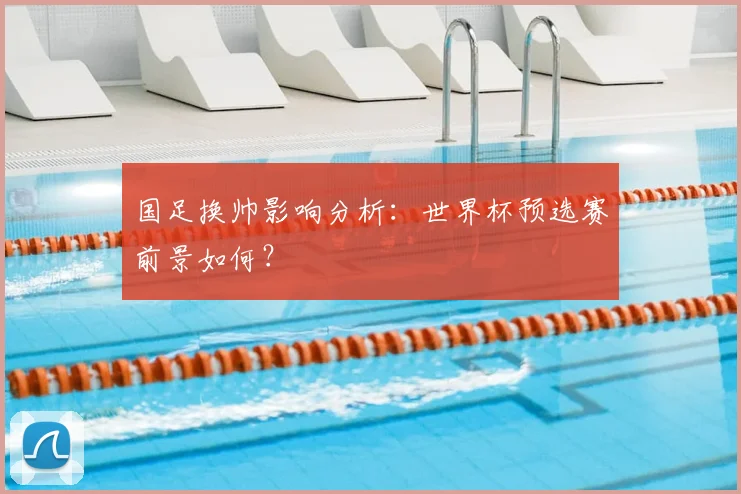 国足换帅影响分析：世界杯预选赛前景如何？