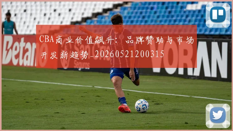 CBA商业价值飙升：品牌赞助与市场开发新趋势_20260521200315
