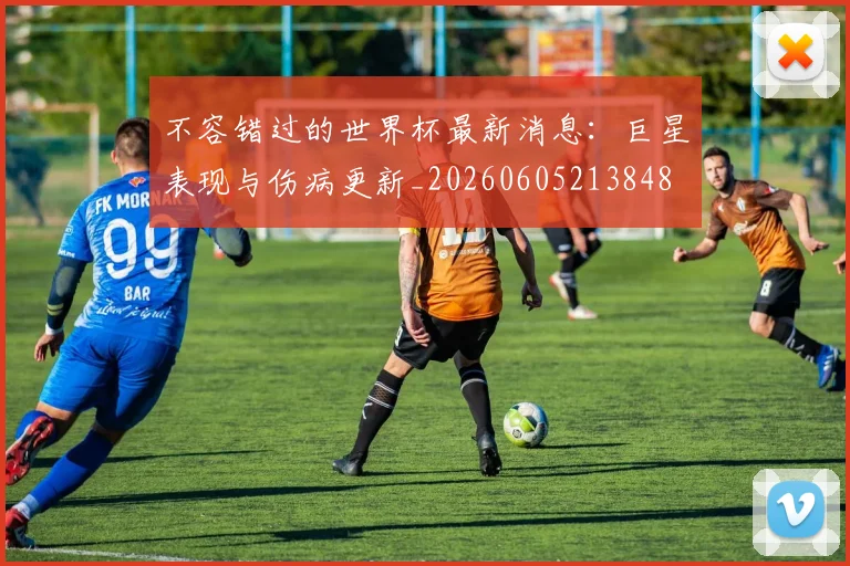不容错过的世界杯最新消息：巨星表现与伤病更新_20260605213848