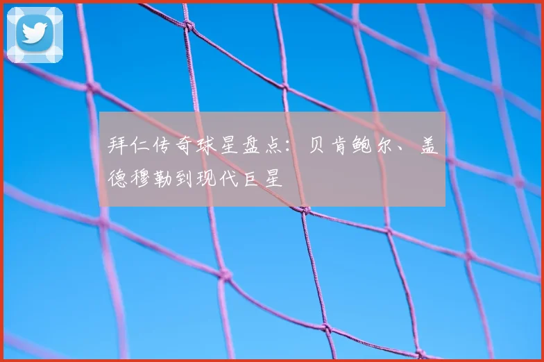 拜仁传奇球星盘点：贝肯鲍尔、盖德穆勒到现代巨星