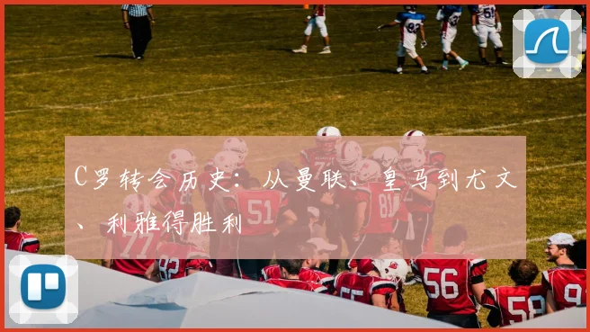 C罗转会历史：从曼联、皇马到尤文、利雅得胜利