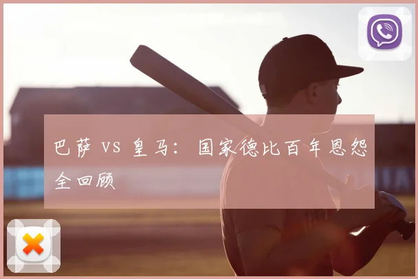 巴萨 vs 皇马：国家德比百年恩怨全回顾
