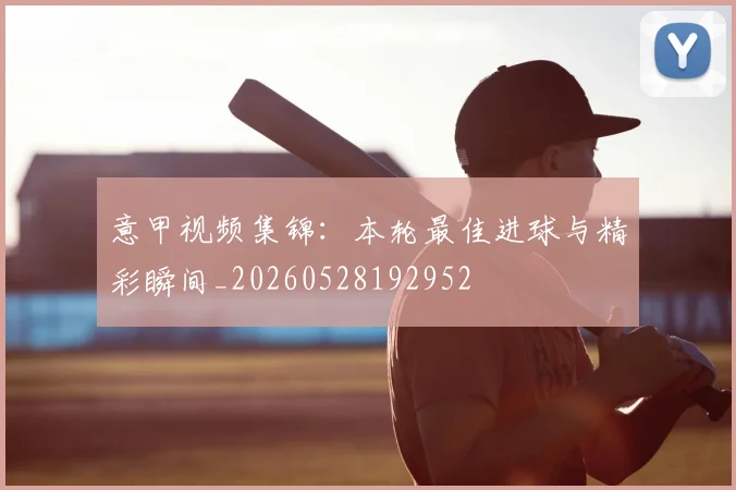 意甲视频集锦：本轮最佳进球与精彩瞬间_20260528192952