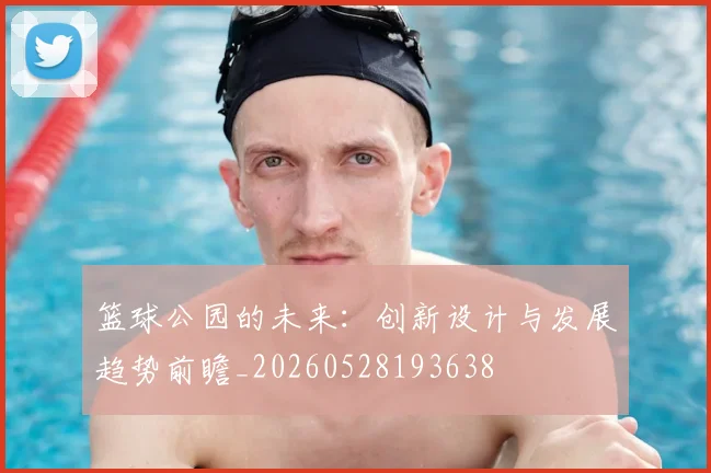 篮球公园的未来:创新设计与发展趋势前瞻_20260528193638