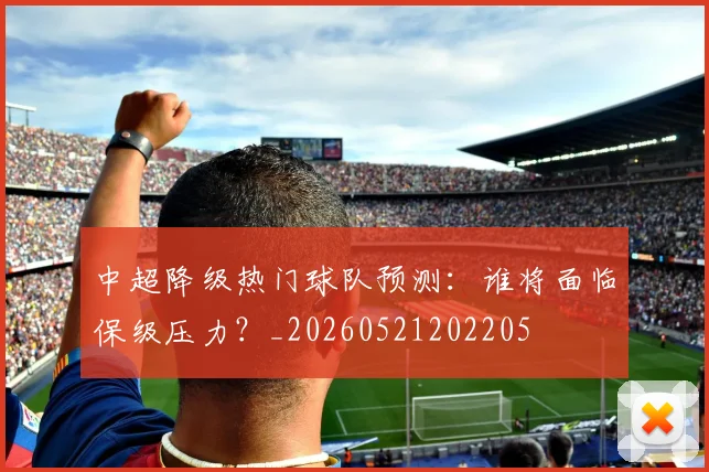 中超降级热门球队预测：谁将面临保级压力？_20260521202205