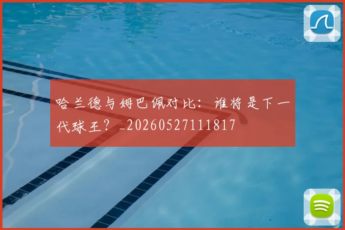 哈兰德与姆巴佩对比：谁将是下一代球王？_20260527111817