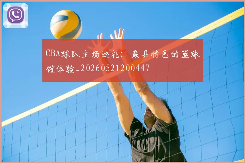 CBA球队主场巡礼：最具特色的篮球馆体验_20260521200447