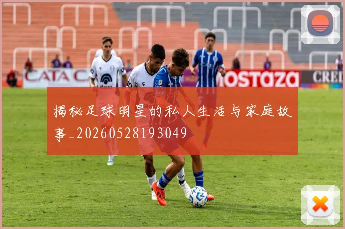 揭秘足球明星的私人生活与家庭故事_20260528193049
