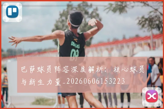 巴萨球员阵容深度解析：核心球员与新生力量_20260606153223
