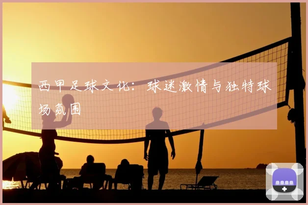 西甲足球文化:球迷激情与独特球场氛围