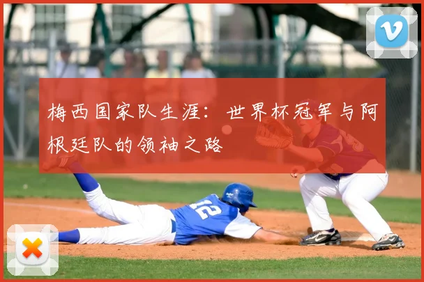 梅西国家队生涯：世界杯冠军与阿根廷队的领袖之路