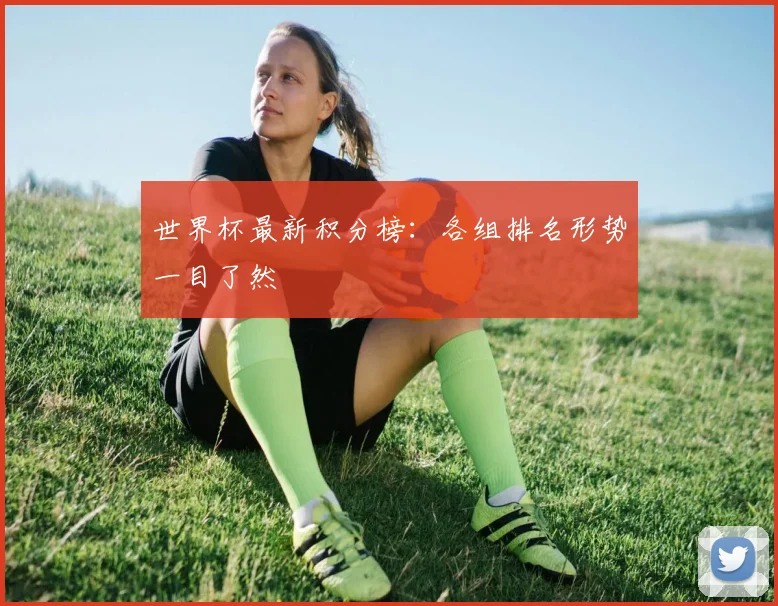 世界杯最新积分榜：各组排名形势一目了然
