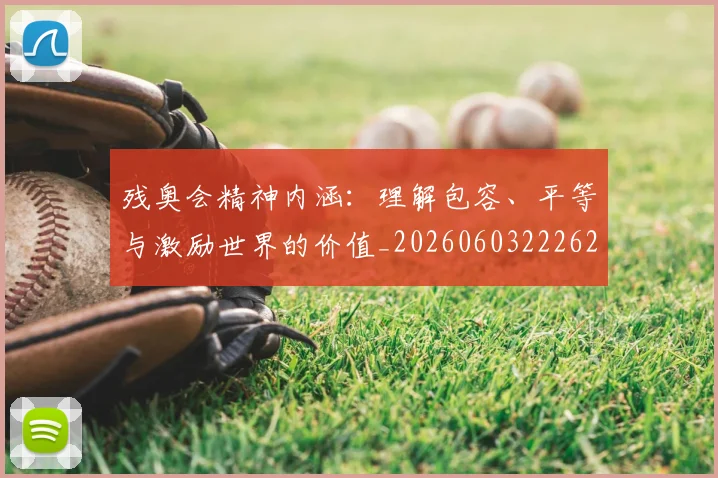残奥会精神内涵:理解包容、平等与激励世界的价值_20260603222622