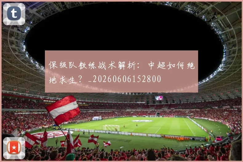 保级队教练战术解析:中超如何绝地求生?_20260606152800