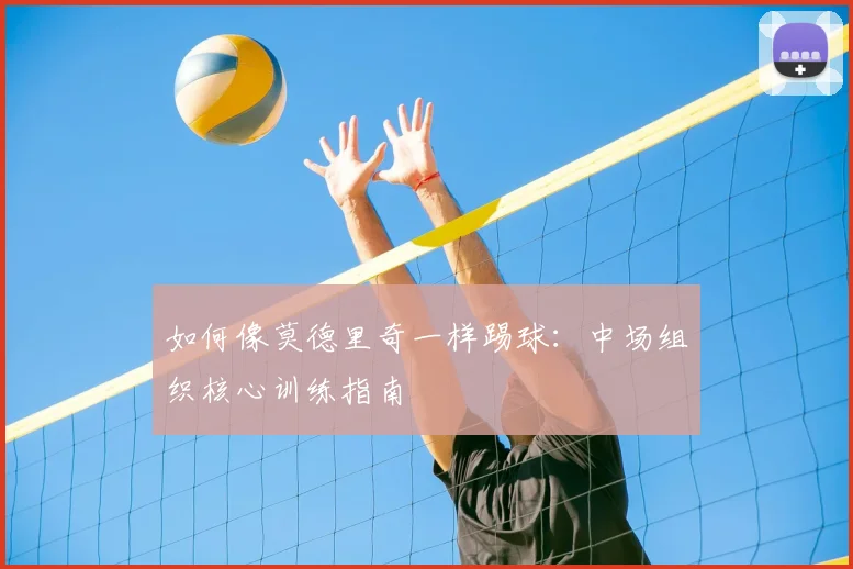 如何像莫德里奇一样踢球：中场组织核心训练指南