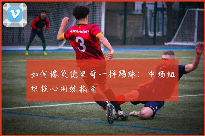 如何像莫德里奇一样踢球:中场组织核心训练指南