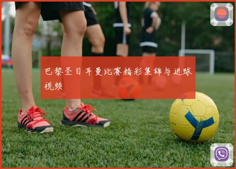 巴黎圣日耳曼比赛精彩集锦与进球视频