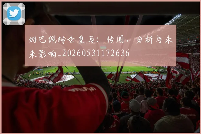 姆巴佩转会皇马：传闻、分析与未来影响_20260531172636
