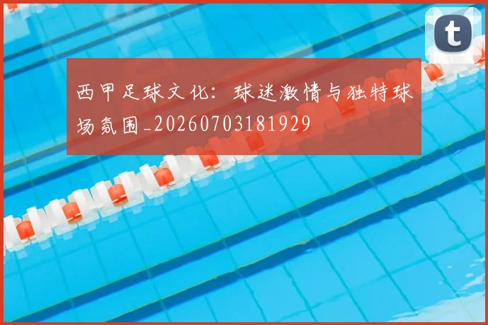 西甲足球文化:球迷激情与独特球场氛围_20260703181929