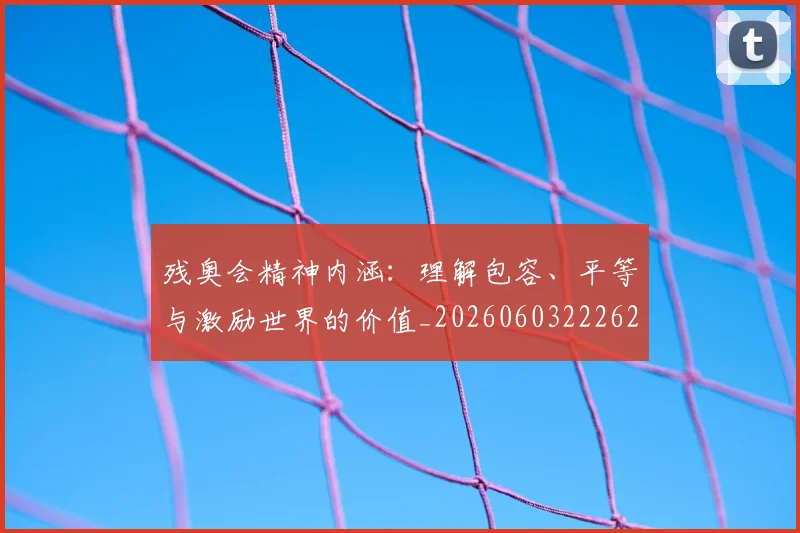 残奥会精神内涵：理解包容、平等与激励世界的价值_20260603222622